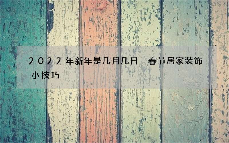 2022年新年是几月几日 春节居家装饰小技巧